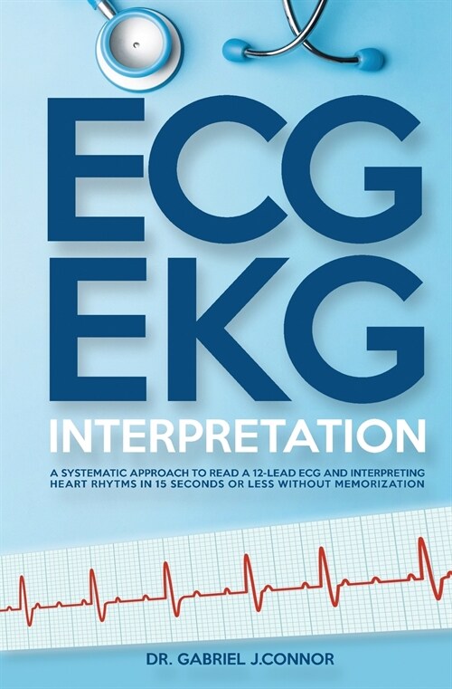 ECG / EKG Interpretation: A Systematic Approach to Read a 12-Lead ECG and Interpreting Heart Rhythms in 15 Seconds or less Without Memorization (Paperback)