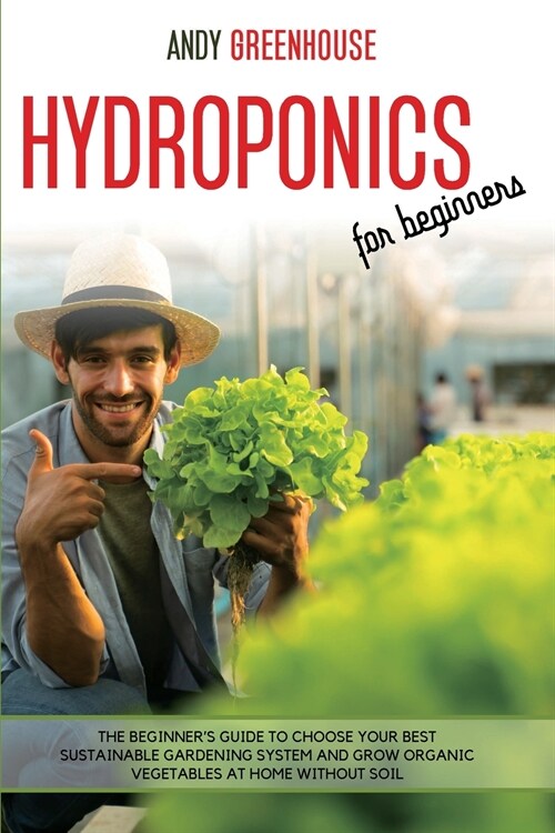 Hydroponics for Beginners: The Beginners Guide to Choose Your Best Sustainable Gardening System and Grow Organic Vegetables at Home Without Soil (Paperback)