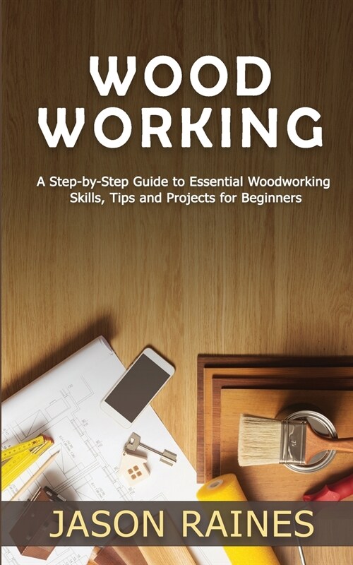 Woodworking: A Step-by-Step Guide to Essential Woodworking Skills, Tips and Projects for Beginners (Paperback)