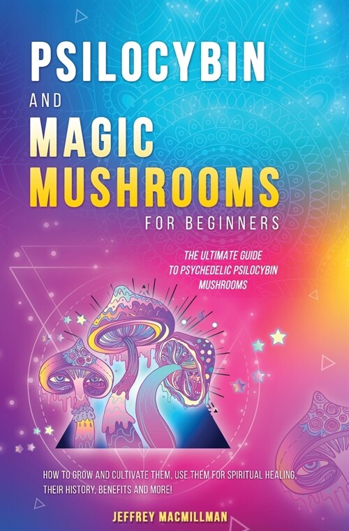 Psilocybin and Magic Mushrooms for Beginners: The Ultimate Guide to Psychedelic Psilocybin Mushrooms - How to Grow and Cultivate Them, Use Them for Sp (Paperback)