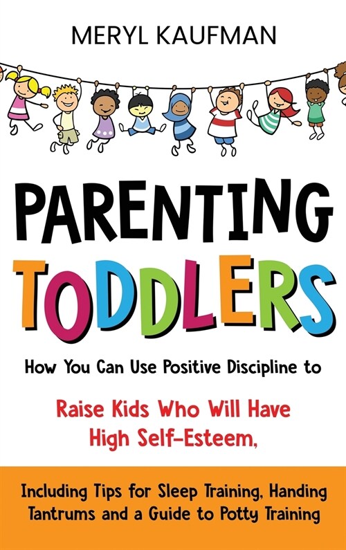 Parenting Toddlers: How You Can Use Positive Discipline to Raise Kids Who Will Have High Self-Esteem, Including Tips for Sleep Training, H (Hardcover)