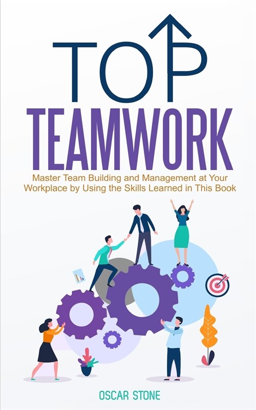 Top Teamwork: Master Team Building and Management at Your Workplace by Using the Skills Learned in This Book (Paperback)