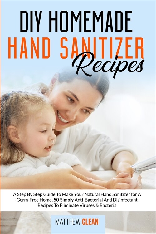 DIY Homemade Hand Sanitizer Recipes: A Step By Step Guide To Make Your Natural Hand Sanitizer for A Germ-Free Home, 50 Simply Anti-Bacterial And Disin (Paperback)