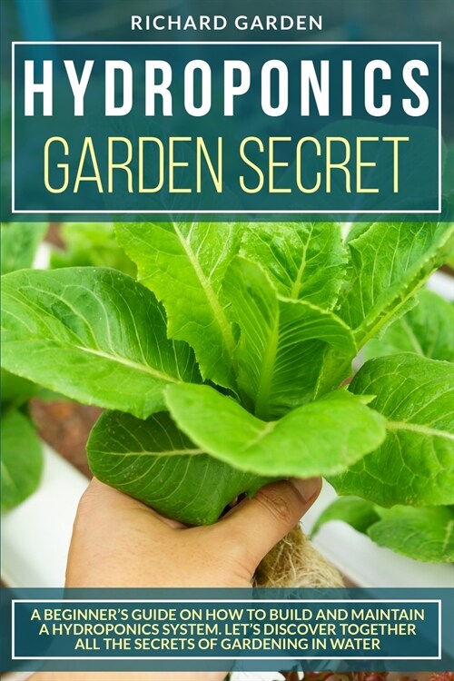 Hydroponics Garden Secret: A Beginners Guide on How to Build and Maintain a Hydroponics System. Lets Discover Together All the Secrets of Garde (Paperback)