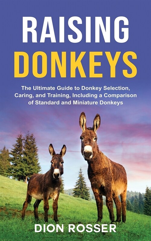 Raising Donkeys: The Ultimate Guide to Donkey Selection, Caring, and Training, Including a Comparison of Standard and Miniature Donkeys (Hardcover)