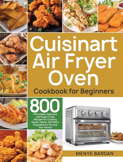 Cuisinart Air Fryer Oven Cookbook for Beginners: 800 Affordable, Delicious and Super Crisp Recipes for Cooking Easier, Faster, And More Enjoyable for (Hardcover)