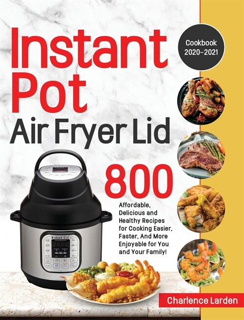 Instant Pot Air Fryer Lid Cookbook 2020-2021: 800 Affordable, Delicious and Healthy Recipes for Cooking Easier, Faster, And More Enjoyable for You and (Hardcover)