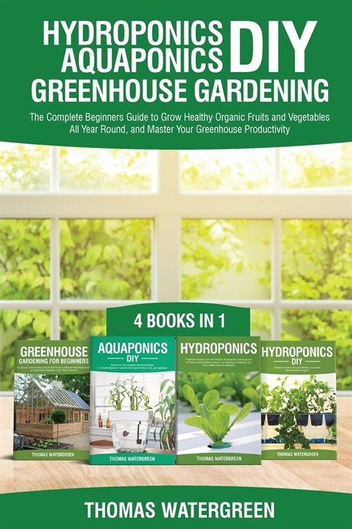 Hydroponics DIY, Aquaponics DIY, Greenhouse Gardening: 4 Books In 1 -The Complete Beginners Guide to Grow Healthy Organic Fruits and Vegetables All Ye (Paperback)