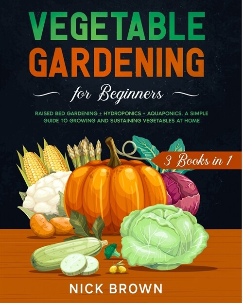 Vegetable Gardening for Beginners 3 Books in 1: Raised Bed Gardening + Hydroponics + Aquaponics. A Simple Guide to Growing and Sustaining Vegetables a (Paperback)