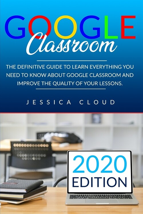 Google Classroom: The Definitive Guide to Learn Everything You Need to Know About Google Classroom And Improve The Quality of Your Lesso (Paperback)