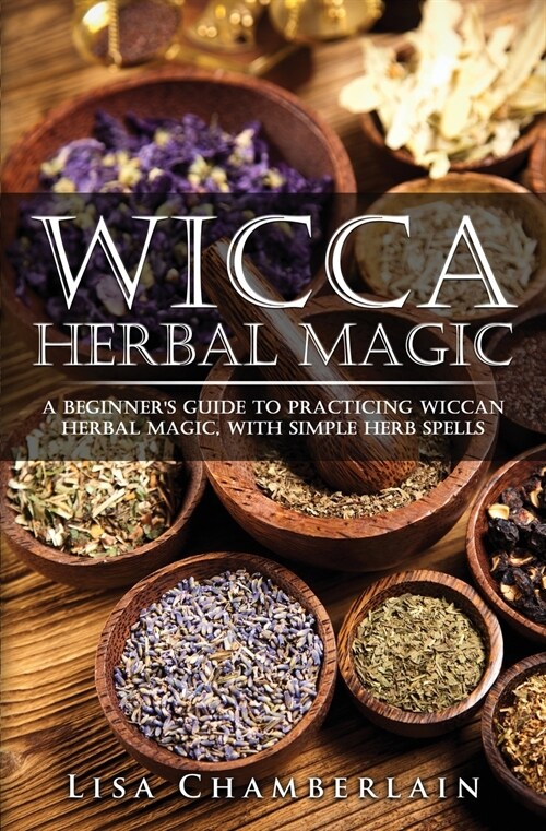 Wicca Herbal Magic: A Beginners Guide to Practicing Wiccan Herbal Magic, with Simple Herb Spells (Paperback)
