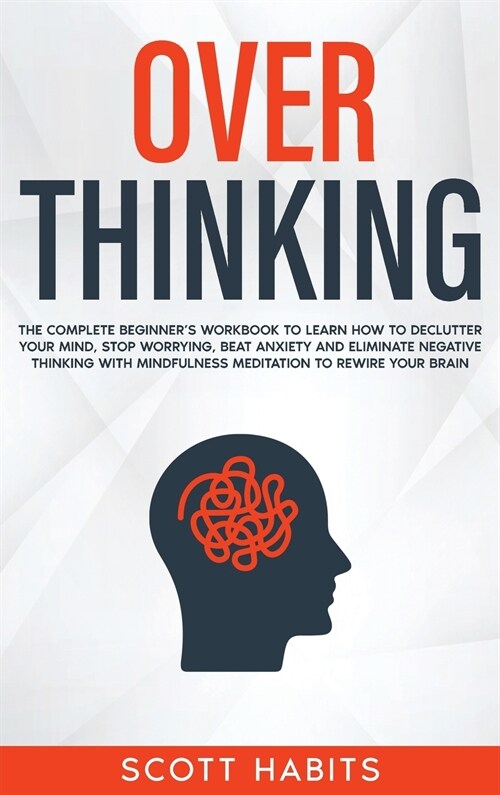 Overthinking: The Complete Beginners Workbook To Learn How To Declutter Your Mind, Stop Worrying, Beat Anxiety and Eliminate Negati (Hardcover)