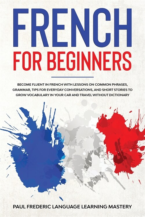 French for Beginners: Become Fluent in French With Lessons on Common Phrases, Grammar, Tips for Everyday Conversations, and Short Stories to (Paperback)