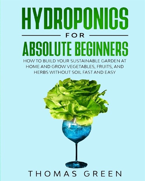 Hydroponics for Absolute Beginners: How to Build your Sustainable Garden at Home and Grow Vegetables, Fruits, and Herbs Without Soil Fast and Easy (Paperback)
