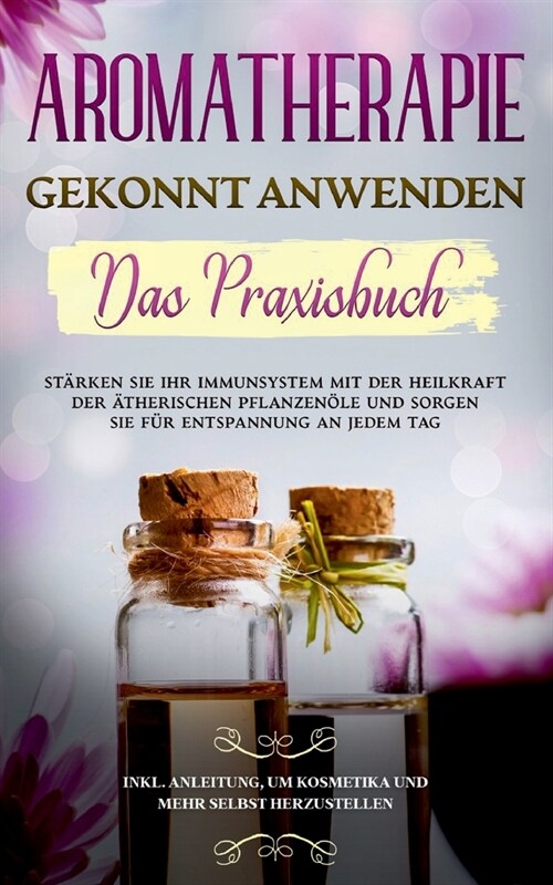 Aromatherapie gekonnt anwenden - Das Praxisbuch: St?ken Sie Ihr Immunsystem mit der Heilkraft der ?herischen Pflanzen?e und sorgen Sie f? Entspann (Paperback)