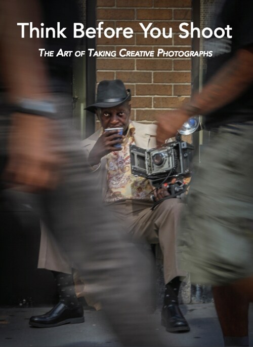 Think Before You Shoot: The Art of Taking Creative Photographs (Hardcover)