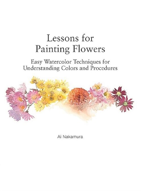 Lessons for Painting Flowers: Easy Watercolors for Understanding Colors and Procedures (Paperback)