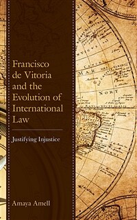 Francisco de Vitoria and the evolution of international law : justifying injustice