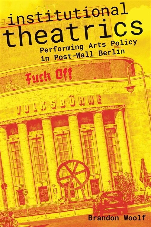 Institutional Theatrics: Performing Arts Policy in Post-Wall Berlin (Paperback)