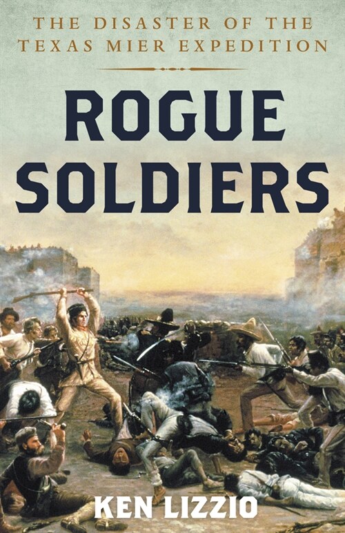 Rogue Soldiers: The Disaster of the Texas Mier Expedition (Hardcover)