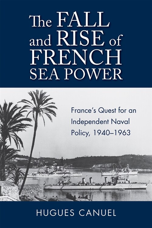 The Fall and Rise of French Sea Power: Frances Quest for an Independent Naval Policy, 1940-1963 (Hardcover)