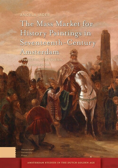 The Mass Market for History Paintings in Seventeenth-Century Amsterdam: Production, Distribution, and Consumption (Hardcover)