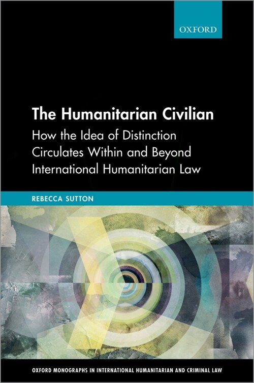 The Humanitarian Civilian : How the Idea of Distinction Circulates Within and Beyond International Humanitarian Law (Hardcover)