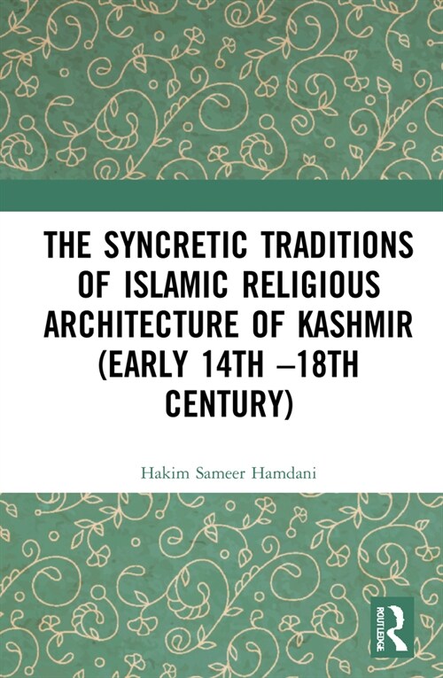 The Syncretic Traditions of Islamic Religious Architecture of Kashmir (Early 14th –18th Century) (Hardcover)