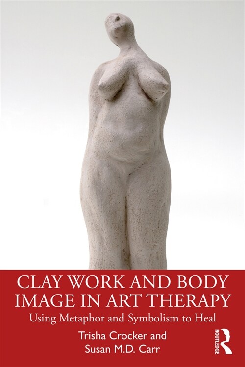 Clay Work and Body Image in Art Therapy : Using Metaphor and Symbolism to Heal (Paperback)