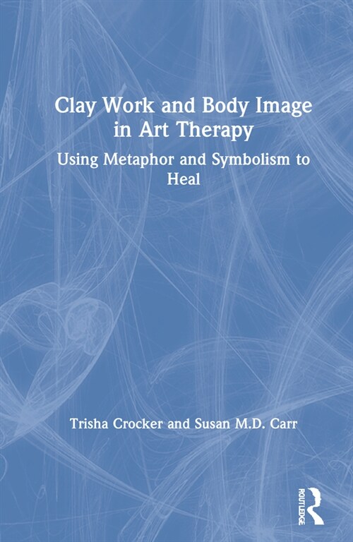 Clay Work and Body Image in Art Therapy : Using Metaphor and Symbolism to Heal (Hardcover)