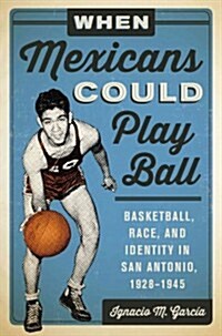 When Mexicans Could Play Ball: Basketball, Race, and Identity in San Antonio, 1928–1945 (Hardcover)