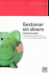Gestionar Sin Dinero: Francisco Abad Coordina El Equipo de Trece Autores Que Presentan Ideas y Propuestas Que Nos Inspiran En Una Era Caract (Paperback)
