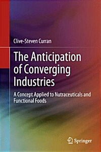 The Anticipation of Converging Industries : A Concept Applied to Nutraceuticals and Functional Foods (Hardcover)