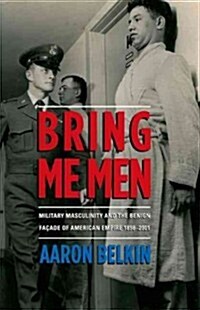 Bring Me Men: Military Masculinity and the Benign Facade of American Empire, 1898-2001 (Paperback)