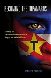 Becoming the Tupamaros: Solidarity and Transnational Revolutionaries in Uruguay and the United States (Hardcover)