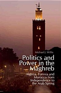 Politics and Power in the Maghreb: Algeria, Tunisia and Morocco from Independence to the Arab Spring (Hardcover)