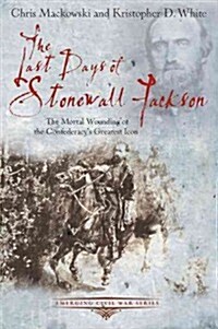 The Last Days of Stonewall Jackson: The Mortal Wounding of the Confederacys Greatest Icon (Paperback)