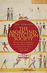 The Aborigines Protection Society: Humanitarian Imperialism in Australia, New Zealand, Fiji, Canada, South Africa, and the Congo, 1836-1909 (Hardcover)