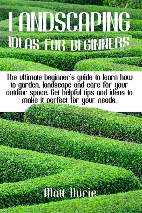 Landscaping Ideas for Beginners: The ultimate beginners guide to learn how to garden, landscape, and care for your outdoor space. Get helpful tips an (Paperback)