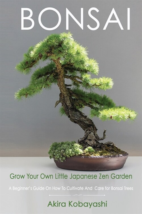 BONSAI - Grow Your Own Little Japanese Zen Garden: A Beginners Guide On How To Cultivate And Care For Your Bonsai Trees (Paperback)