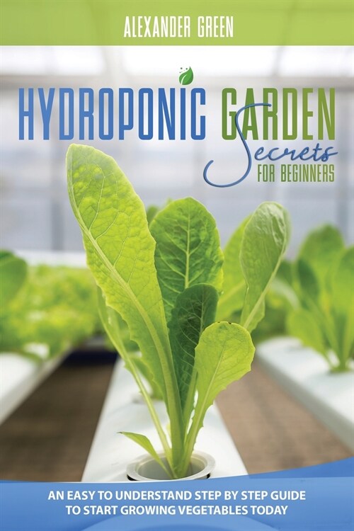 Hydroponic Garden Secrets for Beginners: An Easy to understand Step by Step Guide to Start Growing Vegetables Today (Paperback)