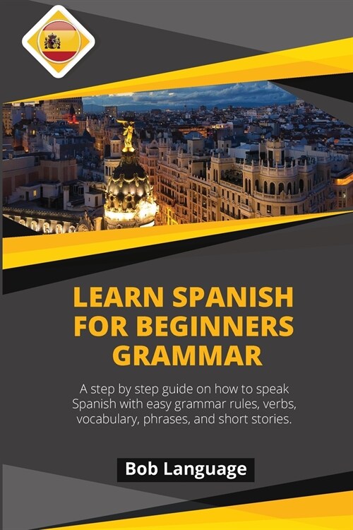 Learn Spanish for Beginners -Grammar: A step by step guide on how to speak Spanish with easy grammar rules, verbs, vocabulary, phrases and short stori (Paperback)