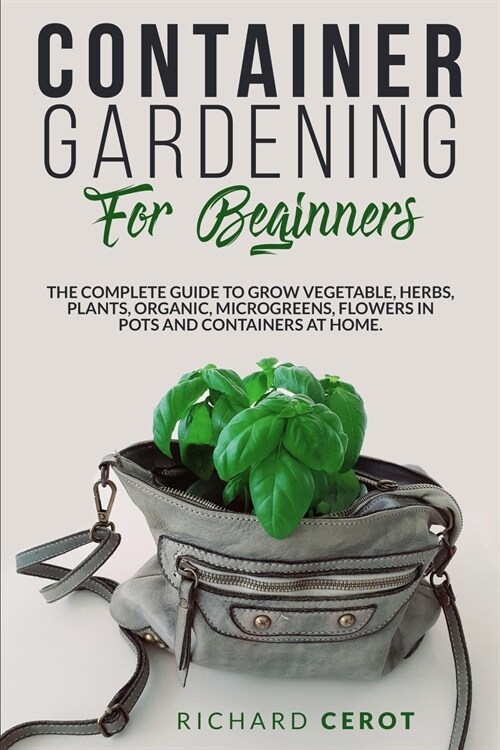 Container Gardening for Beginners: The complete guide to grow vegetable, herbs, plants, organic, microgreens, flowers in pots and containers at home (Paperback)