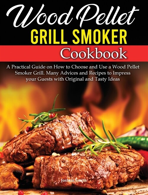 Wood Pellet Grill Smoker Cookbook: A Practical Guide on How to Choose and Use a Wood Pellet Smoker Grill. Many Advices and Recipes to Impress your Gue (Hardcover)