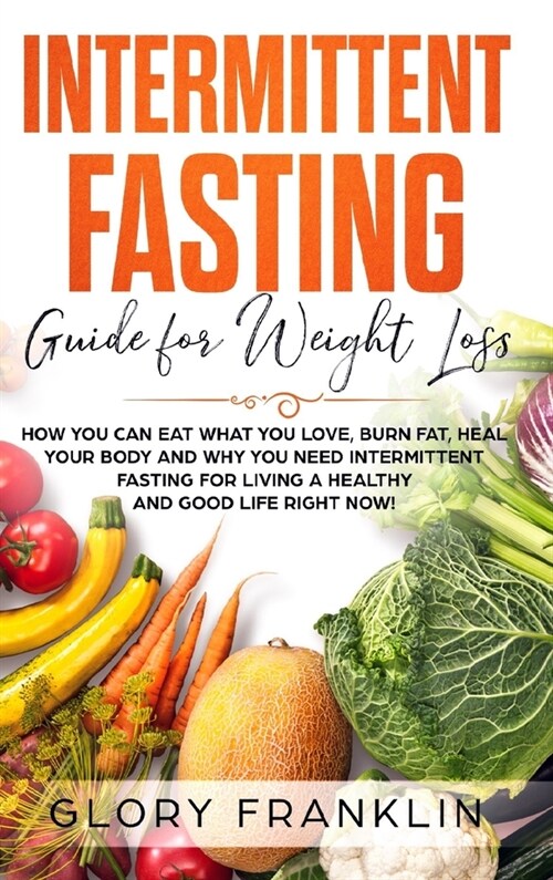 Intermittent Fasting Guide for Weight Loss: How You Can Eat What You Love, Burn Fat, Heal Your Body and Why You NEED Intermittent Fasting for Living a (Hardcover)