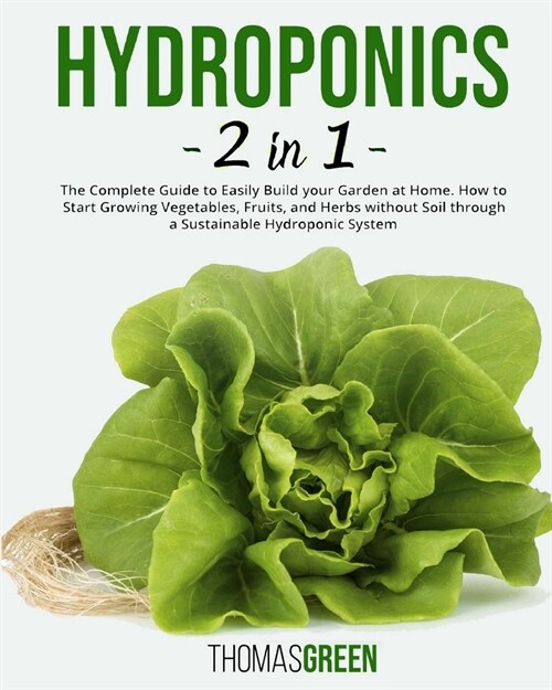 Hydroponics: 2 IN 1. The Complete Guide to Easily Build your Garden at Home. How to Start Growing Vegetables, Fruits, and Herbs wit (Paperback)