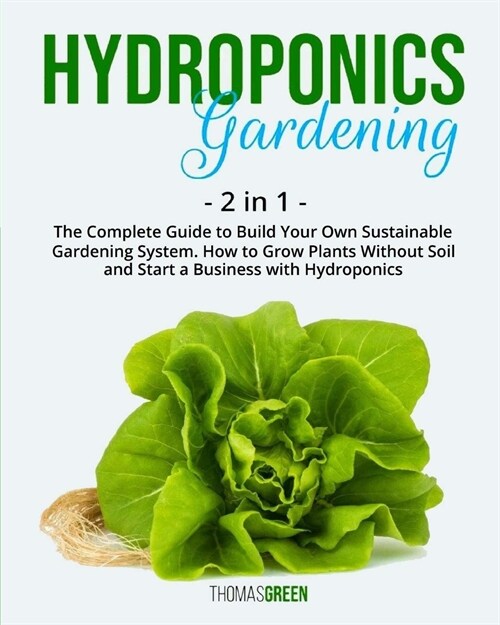 Hydroponics Gardening: 2 IN 1: The Complete Guide To Build Your Own Sustainable Gardening System. How To Grow Plants Without Soil And Start A (Paperback)
