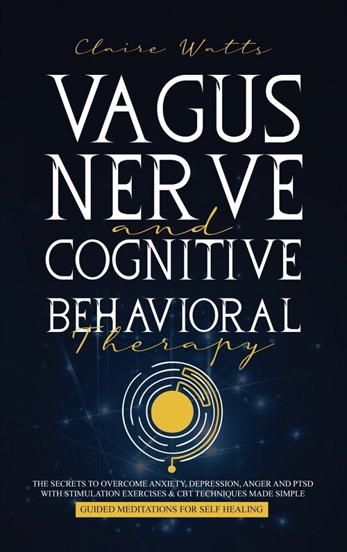 Vagus Nerve and Cognitive Behavioral Therapy: The Secrets to Overcome Anxiety, Depression, Anger and PTSD with Stimulation Exercises, CBT Techniques + (Hardcover)