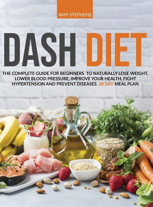 Dash Diet: The Complete Guide For Beginners To Naturally Lose Weight, Lower Blood Pressure, Improve Your Health, Fight Hypertensi (Hardcover)