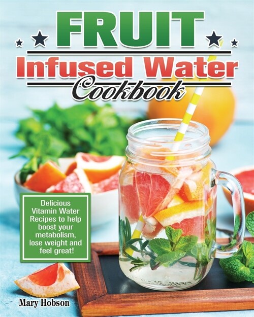 Fruit Infused Water Cookbook: Delicious Vitamin Water Recipes to help boost your metabolism, lose weight and feel great! (Paperback)